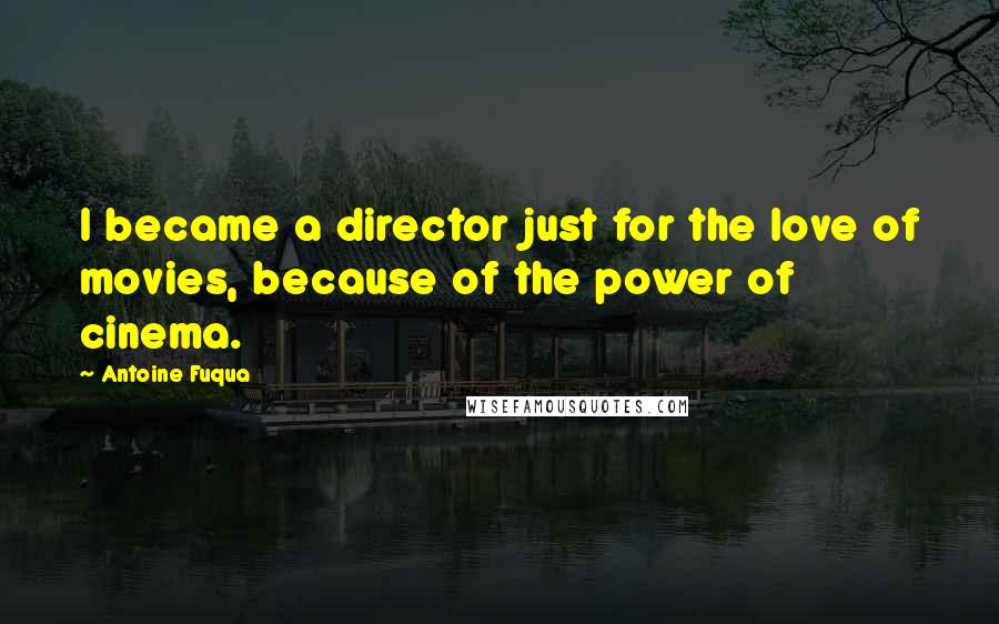 Antoine Fuqua Quotes: I became a director just for the love of movies, because of the power of cinema.