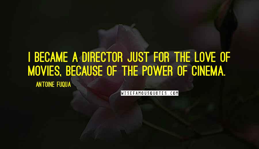 Antoine Fuqua Quotes: I became a director just for the love of movies, because of the power of cinema.