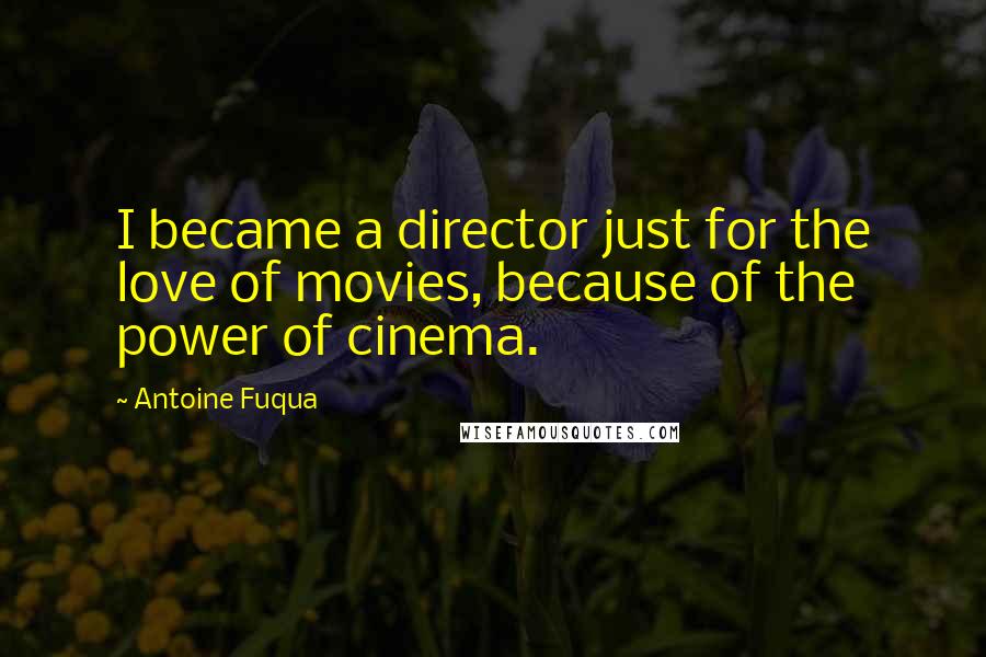 Antoine Fuqua Quotes: I became a director just for the love of movies, because of the power of cinema.