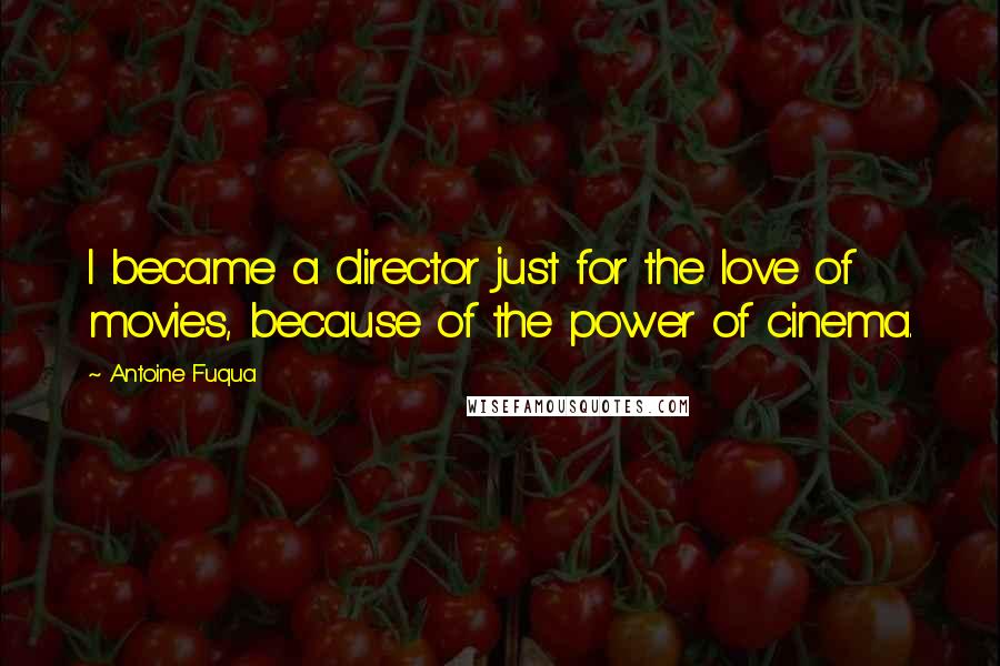 Antoine Fuqua Quotes: I became a director just for the love of movies, because of the power of cinema.