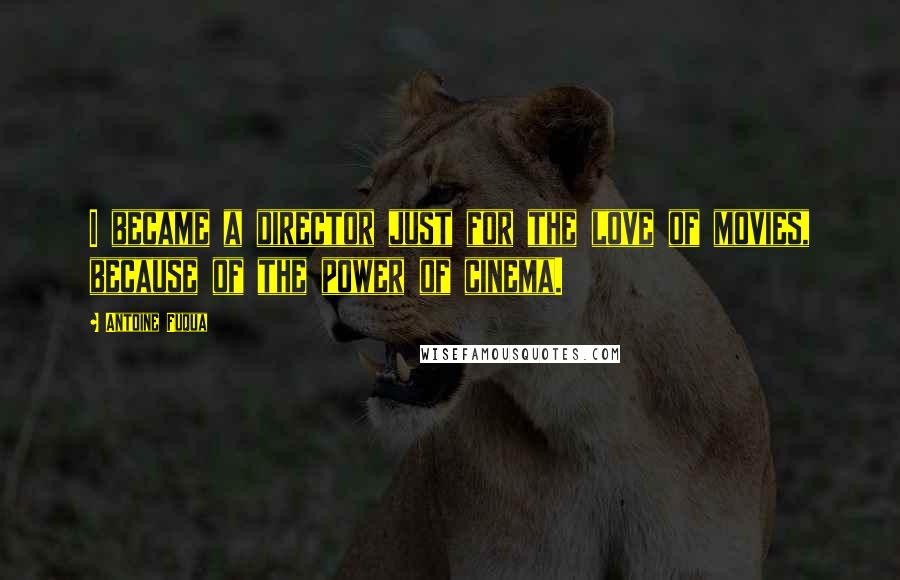Antoine Fuqua Quotes: I became a director just for the love of movies, because of the power of cinema.