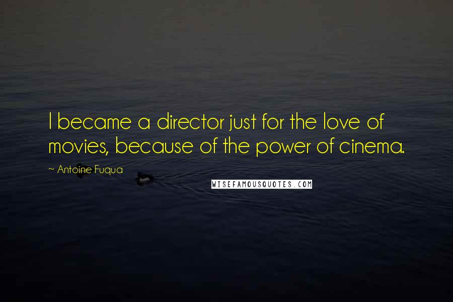 Antoine Fuqua Quotes: I became a director just for the love of movies, because of the power of cinema.