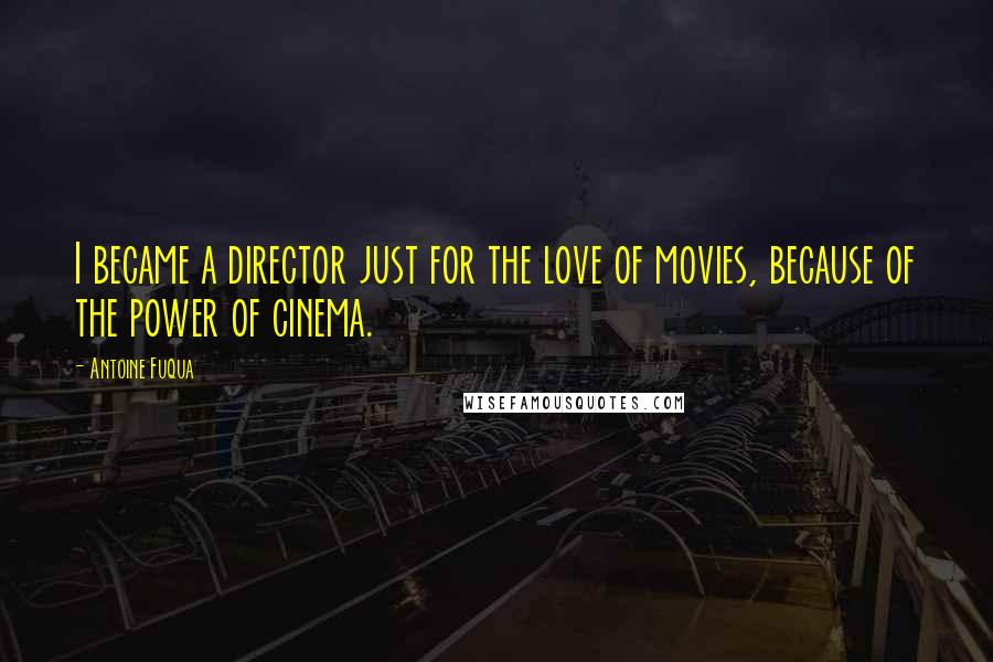 Antoine Fuqua Quotes: I became a director just for the love of movies, because of the power of cinema.