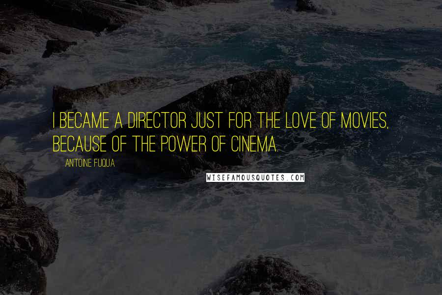 Antoine Fuqua Quotes: I became a director just for the love of movies, because of the power of cinema.