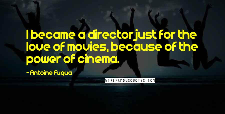 Antoine Fuqua Quotes: I became a director just for the love of movies, because of the power of cinema.