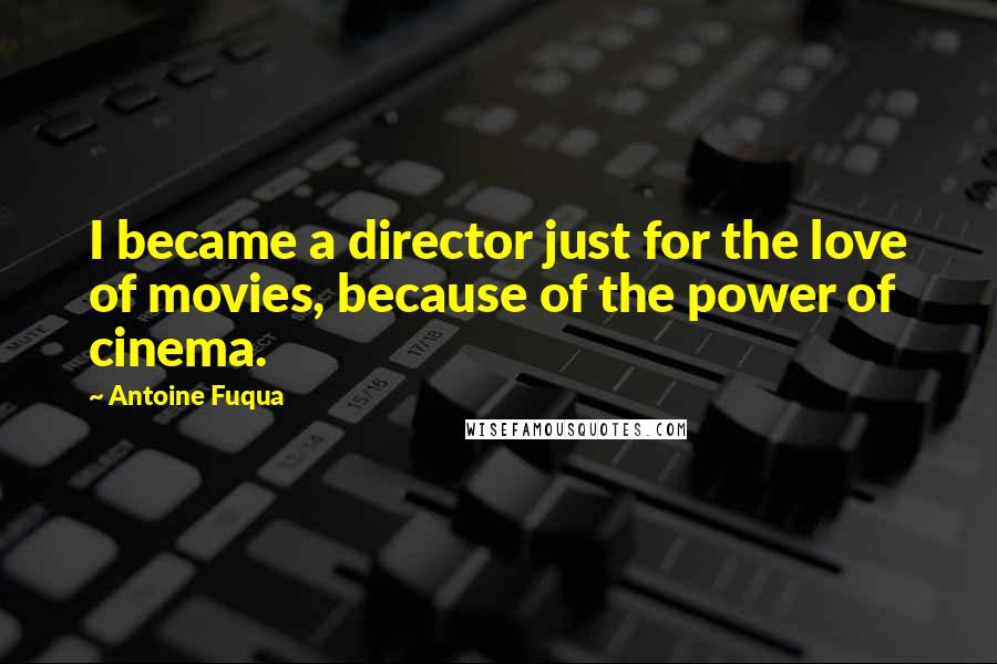 Antoine Fuqua Quotes: I became a director just for the love of movies, because of the power of cinema.