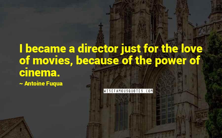 Antoine Fuqua Quotes: I became a director just for the love of movies, because of the power of cinema.