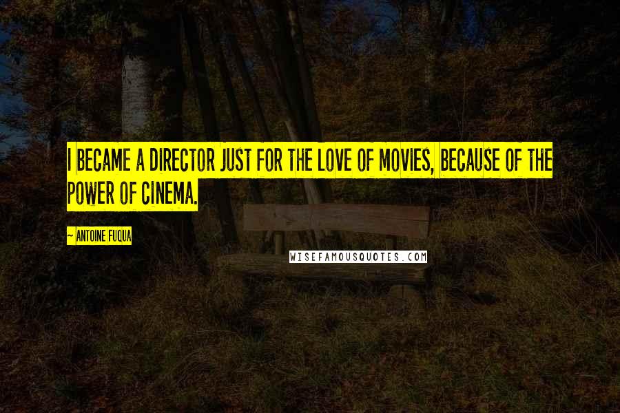 Antoine Fuqua Quotes: I became a director just for the love of movies, because of the power of cinema.