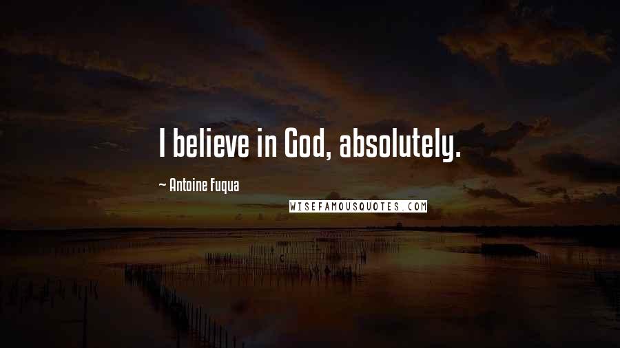 Antoine Fuqua Quotes: I believe in God, absolutely.