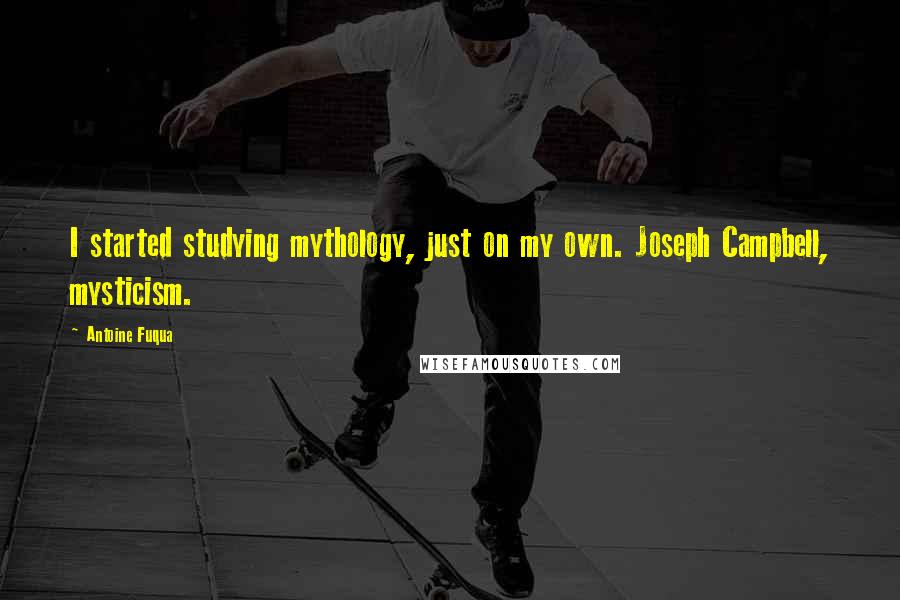 Antoine Fuqua Quotes: I started studying mythology, just on my own. Joseph Campbell, mysticism.