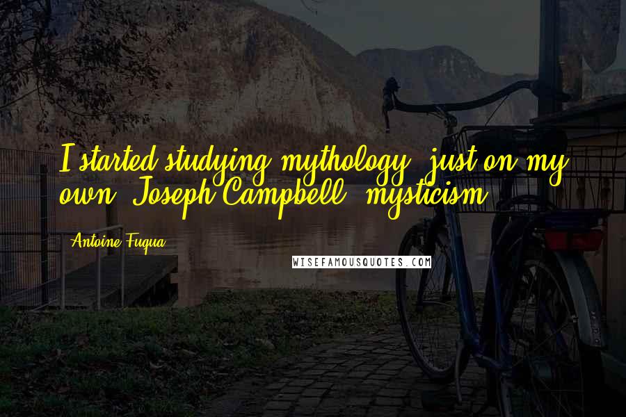 Antoine Fuqua Quotes: I started studying mythology, just on my own. Joseph Campbell, mysticism.