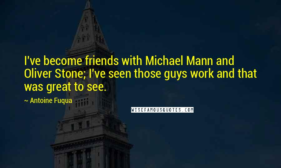Antoine Fuqua Quotes: I've become friends with Michael Mann and Oliver Stone; I've seen those guys work and that was great to see.