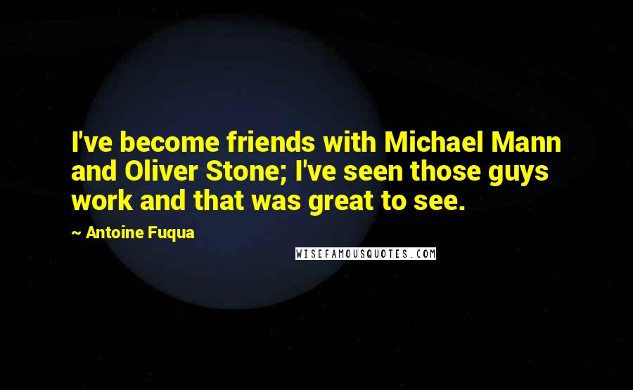 Antoine Fuqua Quotes: I've become friends with Michael Mann and Oliver Stone; I've seen those guys work and that was great to see.