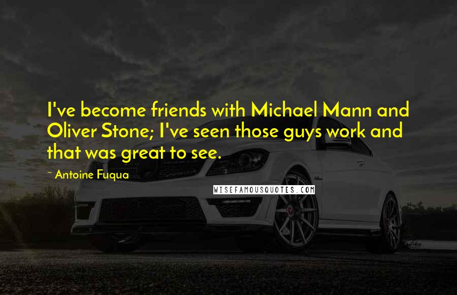 Antoine Fuqua Quotes: I've become friends with Michael Mann and Oliver Stone; I've seen those guys work and that was great to see.