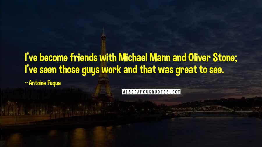 Antoine Fuqua Quotes: I've become friends with Michael Mann and Oliver Stone; I've seen those guys work and that was great to see.
