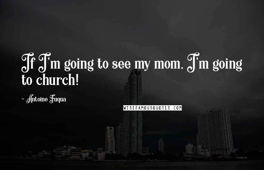 Antoine Fuqua Quotes: If I'm going to see my mom, I'm going to church!