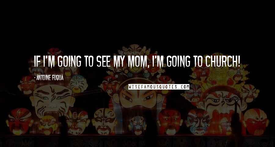 Antoine Fuqua Quotes: If I'm going to see my mom, I'm going to church!