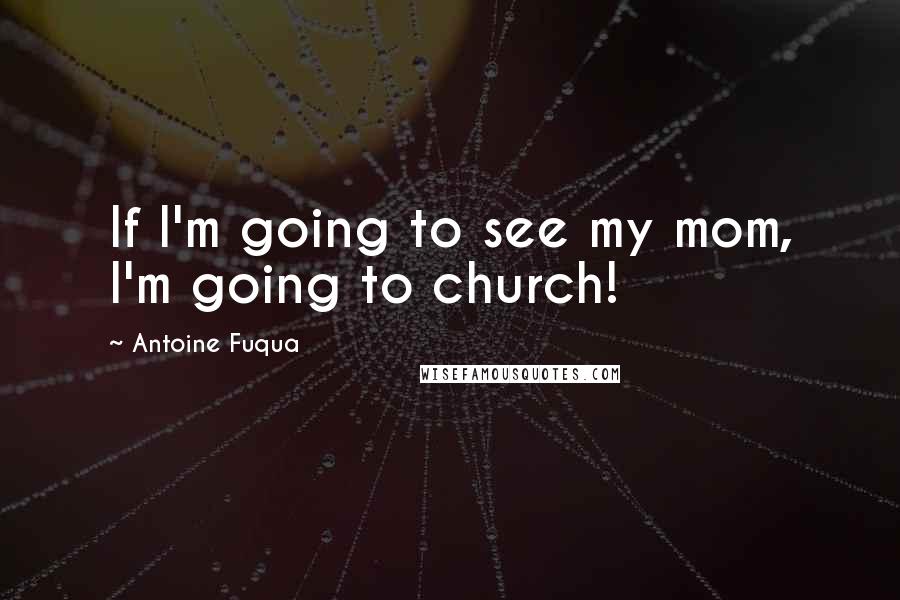 Antoine Fuqua Quotes: If I'm going to see my mom, I'm going to church!