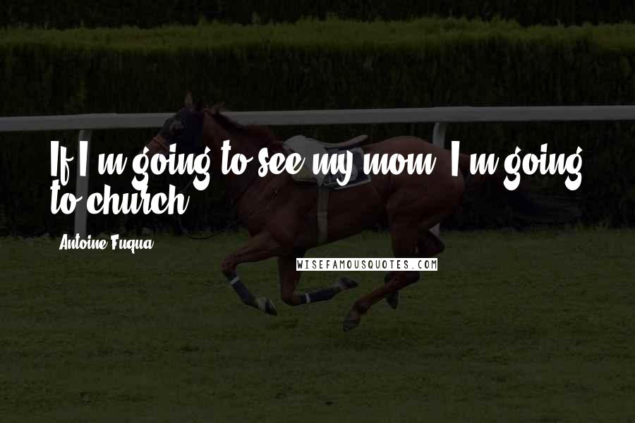 Antoine Fuqua Quotes: If I'm going to see my mom, I'm going to church!