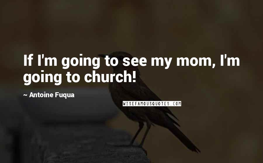 Antoine Fuqua Quotes: If I'm going to see my mom, I'm going to church!