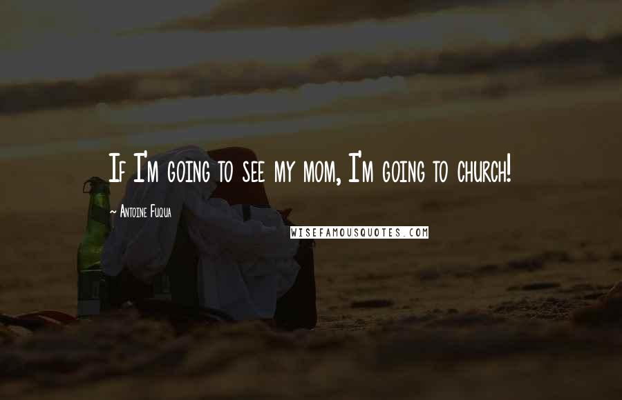 Antoine Fuqua Quotes: If I'm going to see my mom, I'm going to church!