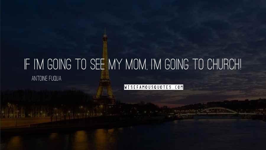 Antoine Fuqua Quotes: If I'm going to see my mom, I'm going to church!