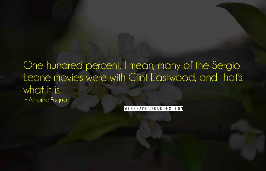 Antoine Fuqua Quotes: One hundred percent, I mean, many of the Sergio Leone movies were with Clint Eastwood, and that's what it is.