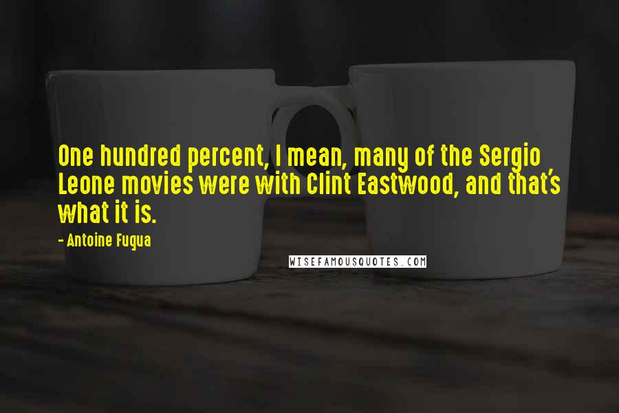 Antoine Fuqua Quotes: One hundred percent, I mean, many of the Sergio Leone movies were with Clint Eastwood, and that's what it is.