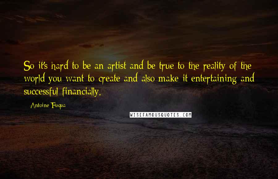 Antoine Fuqua Quotes: So it's hard to be an artist and be true to the reality of the world you want to create and also make it entertaining and successful financially.