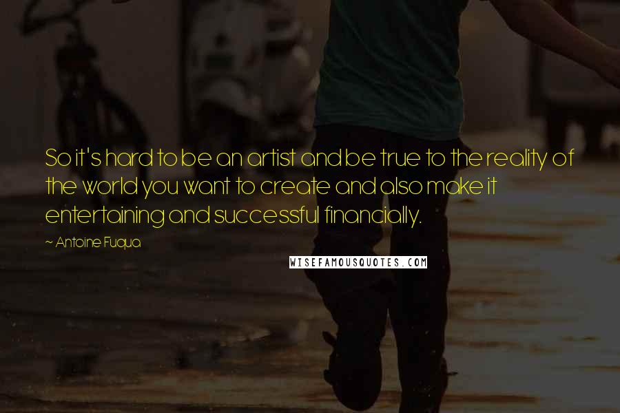 Antoine Fuqua Quotes: So it's hard to be an artist and be true to the reality of the world you want to create and also make it entertaining and successful financially.