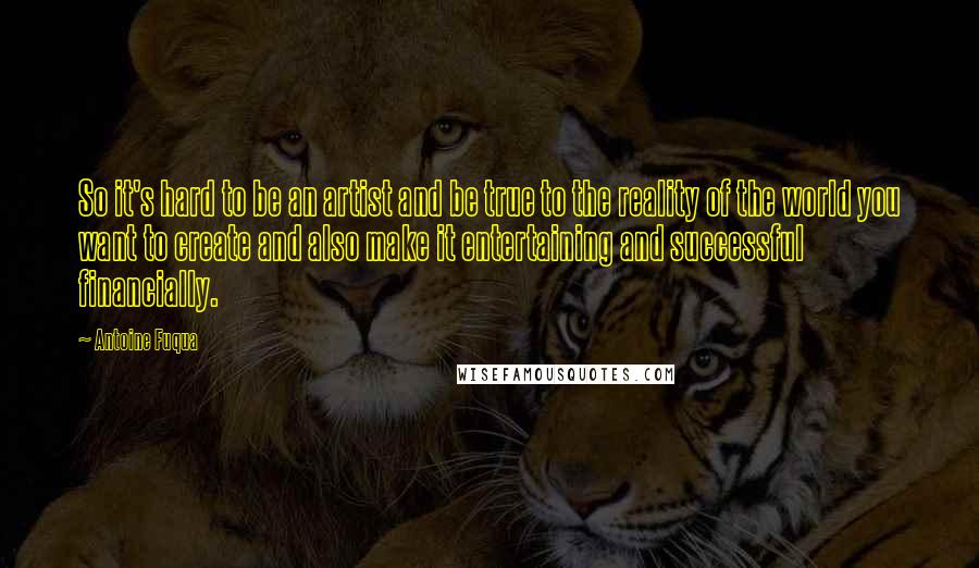 Antoine Fuqua Quotes: So it's hard to be an artist and be true to the reality of the world you want to create and also make it entertaining and successful financially.