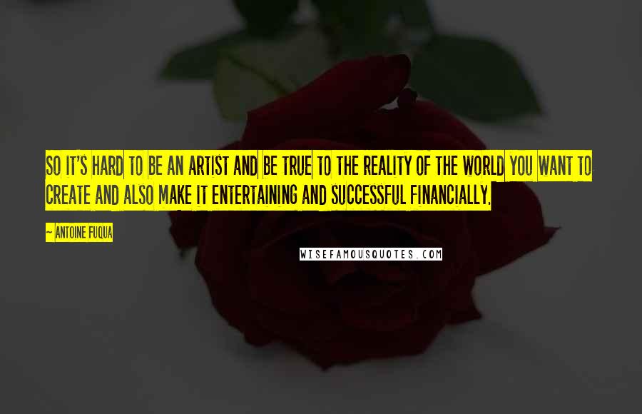 Antoine Fuqua Quotes: So it's hard to be an artist and be true to the reality of the world you want to create and also make it entertaining and successful financially.