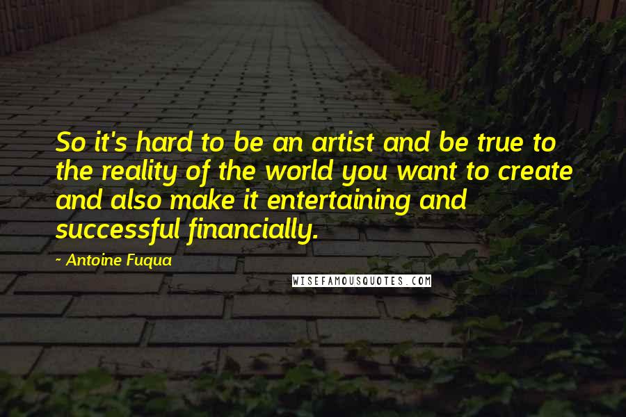 Antoine Fuqua Quotes: So it's hard to be an artist and be true to the reality of the world you want to create and also make it entertaining and successful financially.