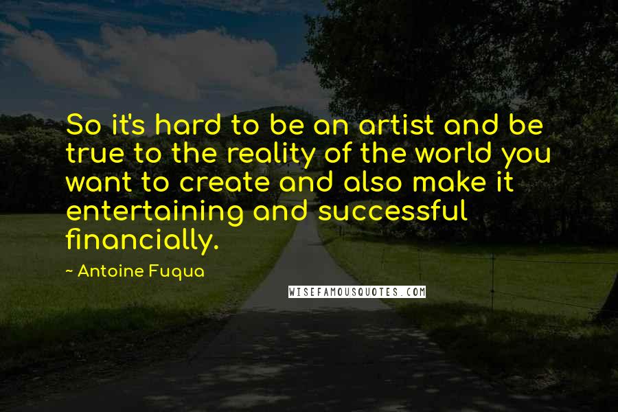 Antoine Fuqua Quotes: So it's hard to be an artist and be true to the reality of the world you want to create and also make it entertaining and successful financially.