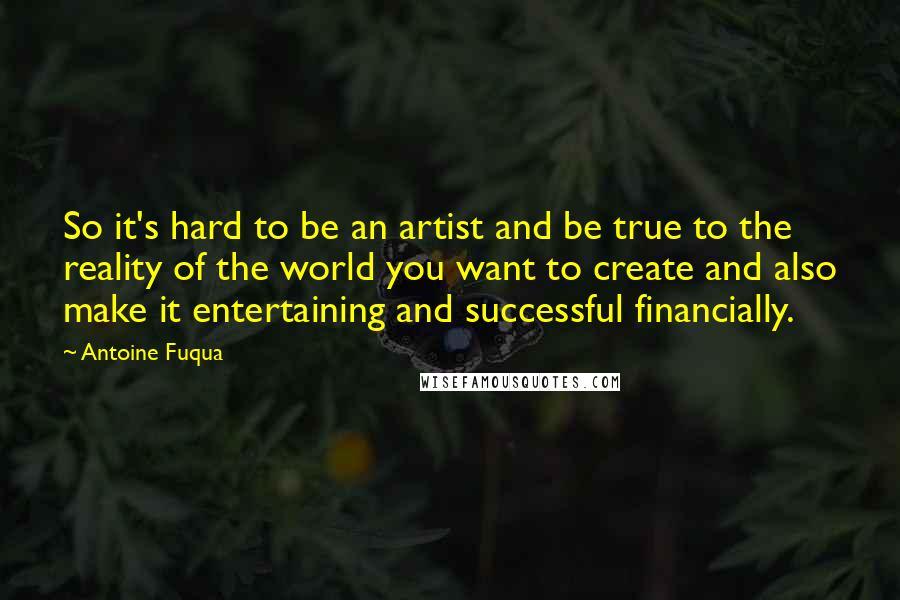 Antoine Fuqua Quotes: So it's hard to be an artist and be true to the reality of the world you want to create and also make it entertaining and successful financially.