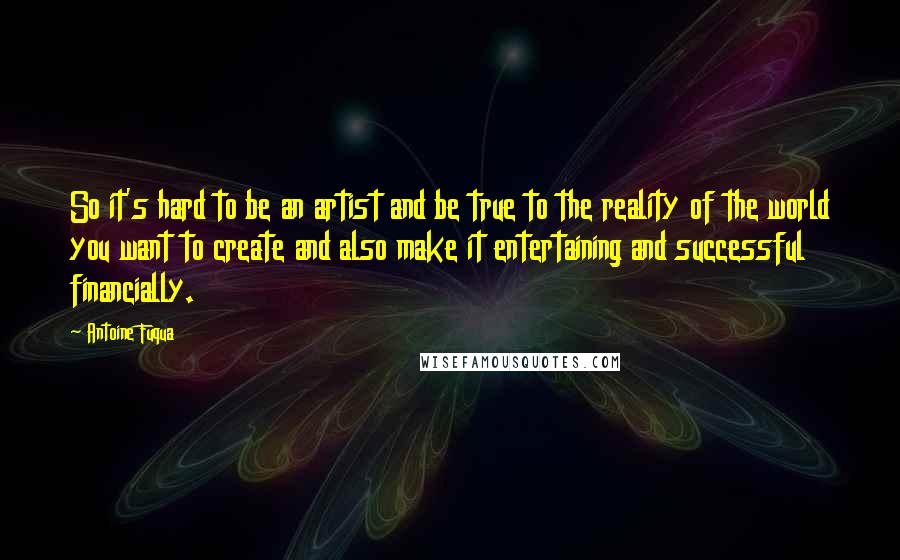 Antoine Fuqua Quotes: So it's hard to be an artist and be true to the reality of the world you want to create and also make it entertaining and successful financially.