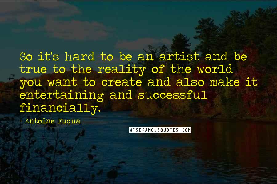Antoine Fuqua Quotes: So it's hard to be an artist and be true to the reality of the world you want to create and also make it entertaining and successful financially.