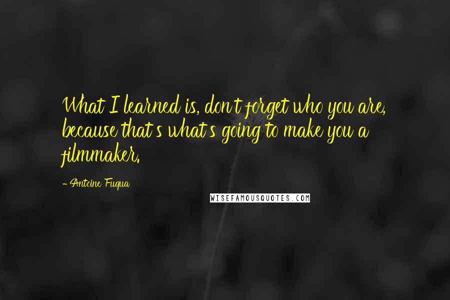 Antoine Fuqua Quotes: What I learned is, don't forget who you are, because that's what's going to make you a filmmaker.