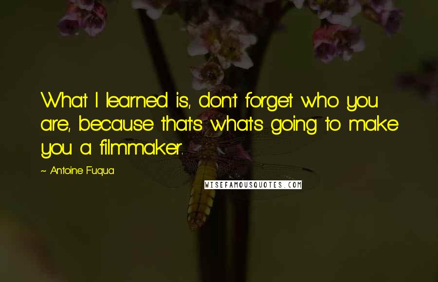 Antoine Fuqua Quotes: What I learned is, don't forget who you are, because that's what's going to make you a filmmaker.