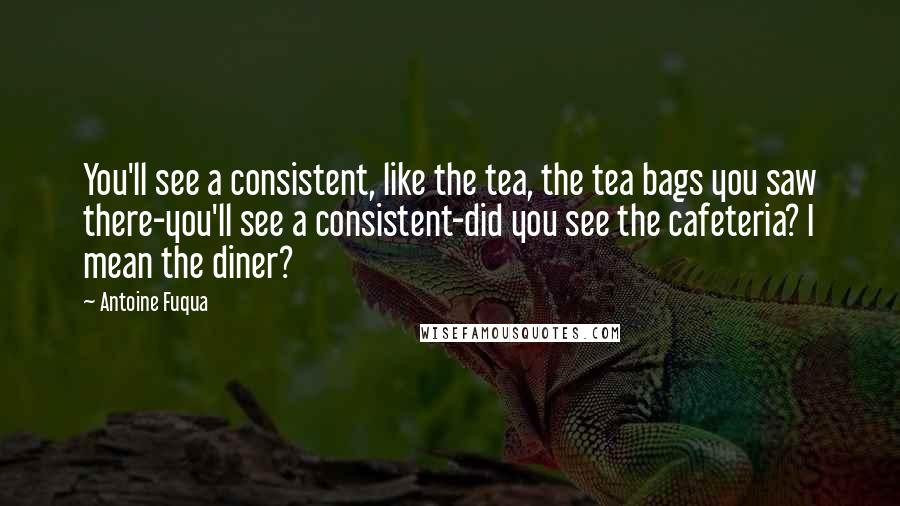 Antoine Fuqua Quotes: You'll see a consistent, like the tea, the tea bags you saw there-you'll see a consistent-did you see the cafeteria? I mean the diner?