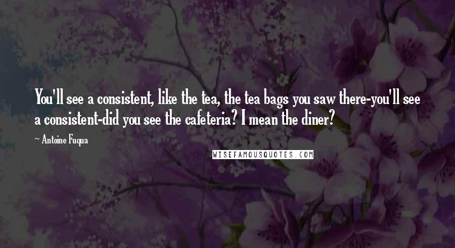 Antoine Fuqua Quotes: You'll see a consistent, like the tea, the tea bags you saw there-you'll see a consistent-did you see the cafeteria? I mean the diner?