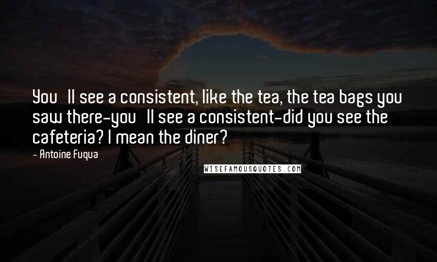 Antoine Fuqua Quotes: You'll see a consistent, like the tea, the tea bags you saw there-you'll see a consistent-did you see the cafeteria? I mean the diner?