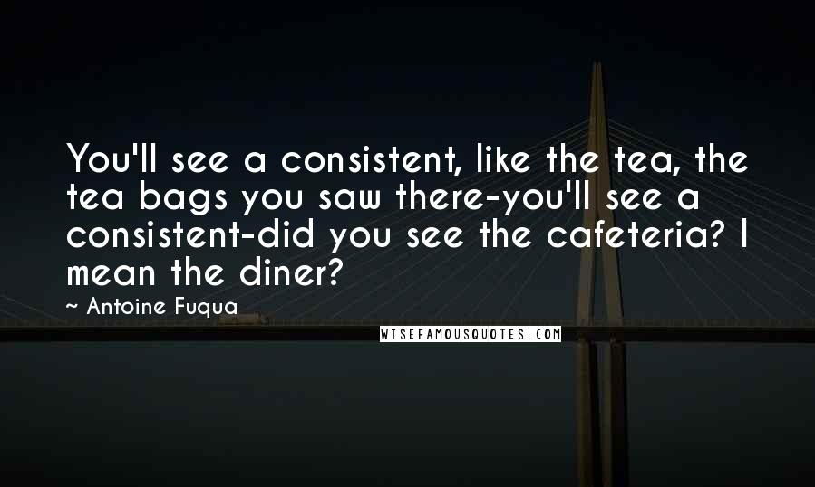 Antoine Fuqua Quotes: You'll see a consistent, like the tea, the tea bags you saw there-you'll see a consistent-did you see the cafeteria? I mean the diner?