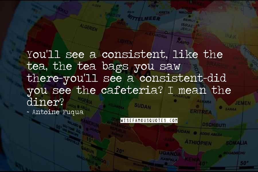 Antoine Fuqua Quotes: You'll see a consistent, like the tea, the tea bags you saw there-you'll see a consistent-did you see the cafeteria? I mean the diner?