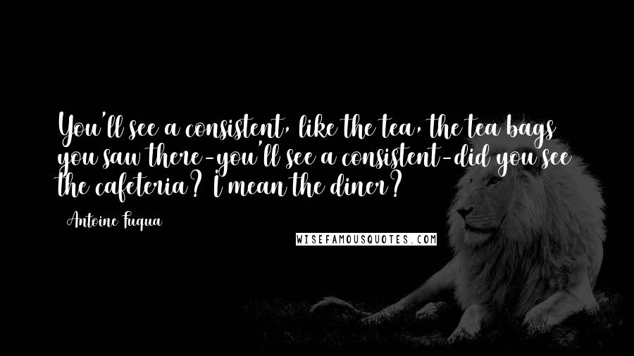 Antoine Fuqua Quotes: You'll see a consistent, like the tea, the tea bags you saw there-you'll see a consistent-did you see the cafeteria? I mean the diner?