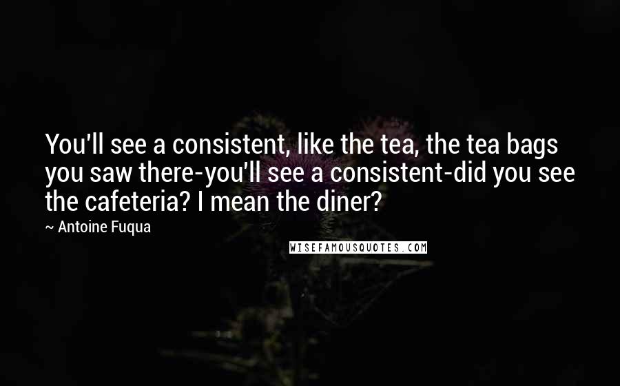Antoine Fuqua Quotes: You'll see a consistent, like the tea, the tea bags you saw there-you'll see a consistent-did you see the cafeteria? I mean the diner?