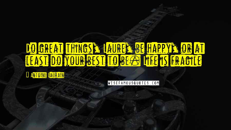 Antoine Laurain Quotes: Do great things, Laure, be happy, or at least do your best to be. Life is fragile
