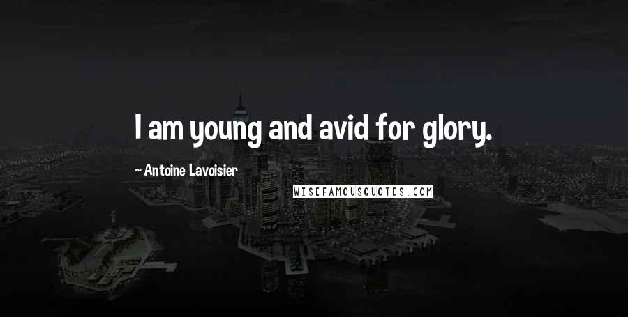 Antoine Lavoisier Quotes: I am young and avid for glory.