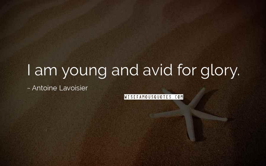 Antoine Lavoisier Quotes: I am young and avid for glory.