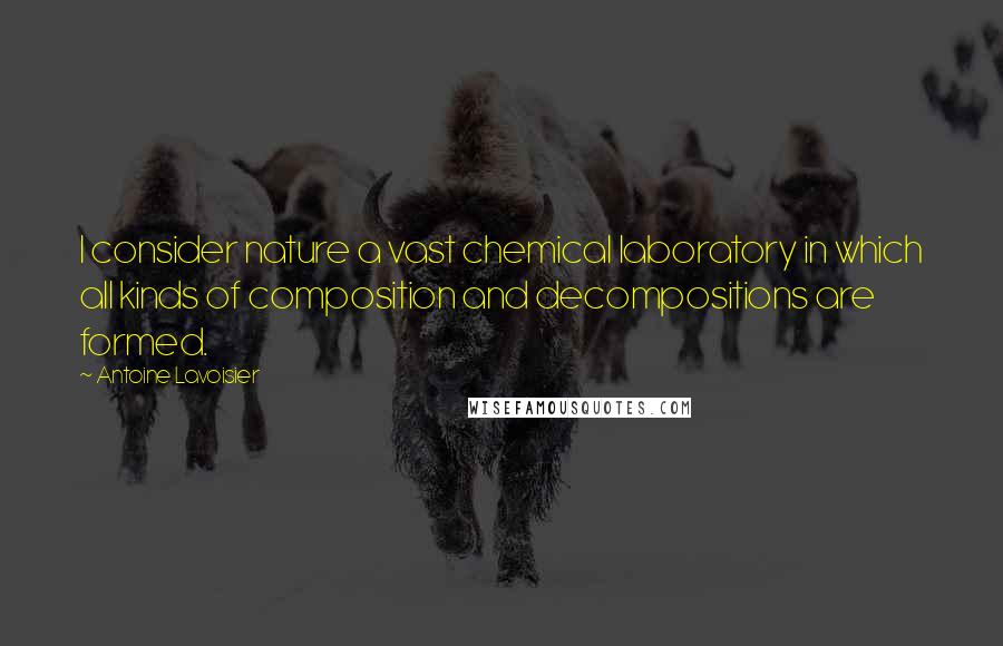 Antoine Lavoisier Quotes: I consider nature a vast chemical laboratory in which all kinds of composition and decompositions are formed.